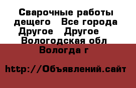 Сварочные работы дещего - Все города Другое » Другое   . Вологодская обл.,Вологда г.